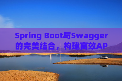Spring Boot与Swagger的完美结合，构建高效API文档与测试环境